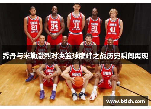 乔丹与米勒激烈对决篮球巅峰之战历史瞬间再现