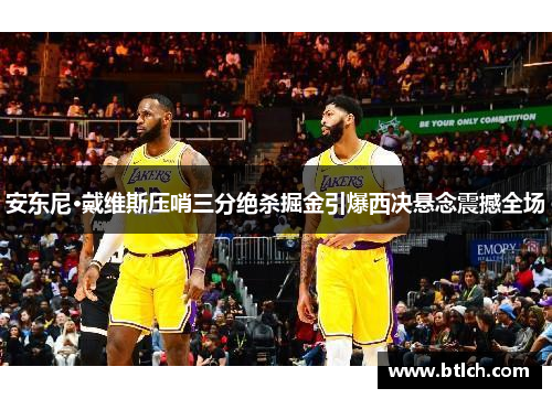 安东尼·戴维斯压哨三分绝杀掘金引爆西决悬念震撼全场