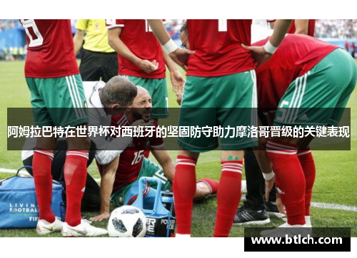 阿姆拉巴特在世界杯对西班牙的坚固防守助力摩洛哥晋级的关键表现