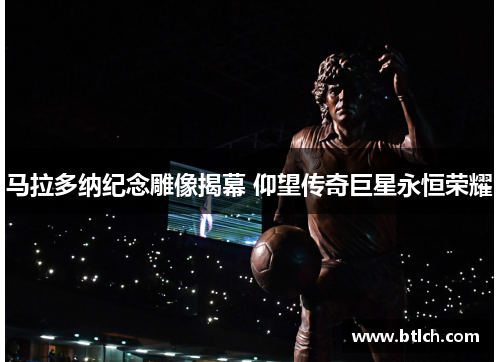 马拉多纳纪念雕像揭幕 仰望传奇巨星永恒荣耀