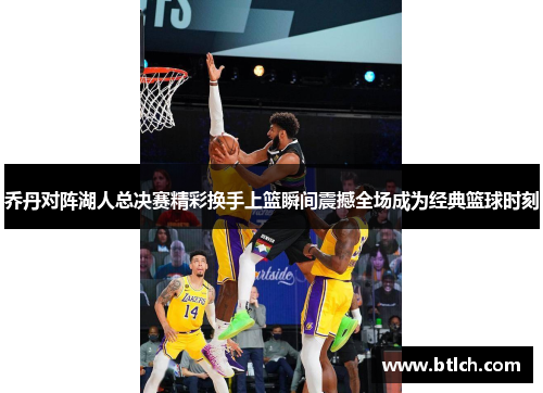 乔丹对阵湖人总决赛精彩换手上篮瞬间震撼全场成为经典篮球时刻