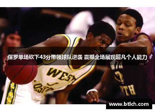 保罗单场砍下43分带领球队逆袭 震撼全场展现超凡个人能力