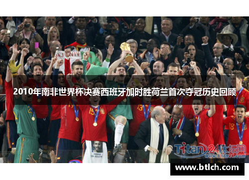 2010年南非世界杯决赛西班牙加时胜荷兰首次夺冠历史回顾