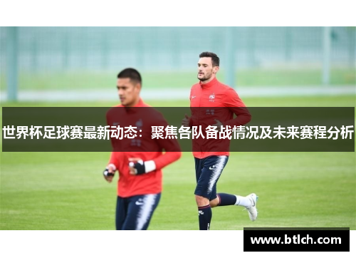 世界杯足球赛最新动态：聚焦各队备战情况及未来赛程分析