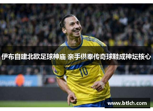 伊布自建北欧足球神庙 亲手供奉传奇球鞋成神坛核心