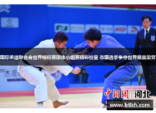 国际柔道联合会世界锦标赛团体小组赛精彩纷呈 各国选手争夺世界最高荣誉