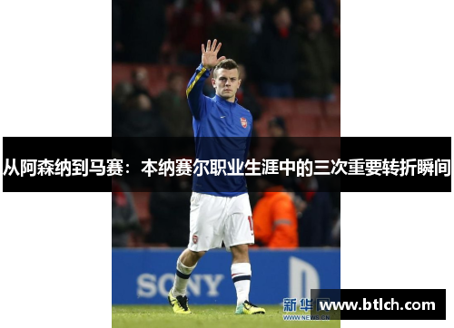 从阿森纳到马赛：本纳赛尔职业生涯中的三次重要转折瞬间