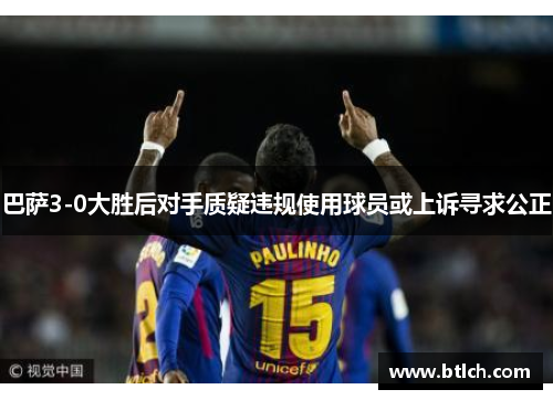 巴萨3-0大胜后对手质疑违规使用球员或上诉寻求公正