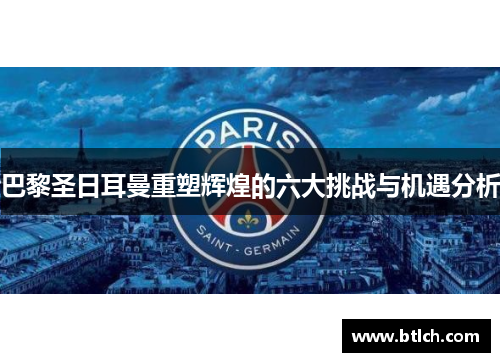 巴黎圣日耳曼重塑辉煌的六大挑战与机遇分析