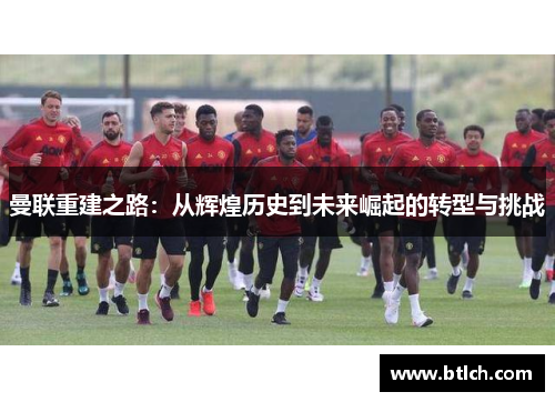 曼联重建之路：从辉煌历史到未来崛起的转型与挑战