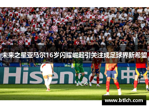 未来之星亚马尔16岁闪耀崛起引关注成足球界新希望