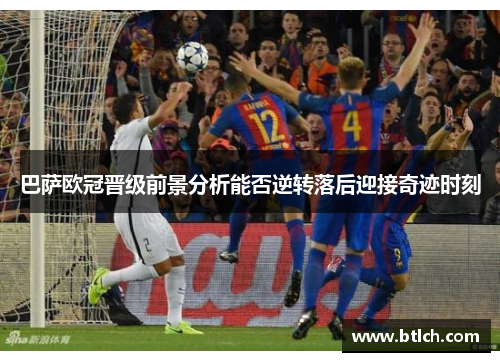 巴萨欧冠晋级前景分析能否逆转落后迎接奇迹时刻