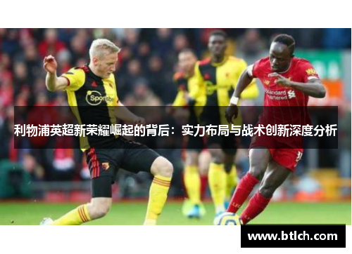 利物浦英超新荣耀崛起的背后：实力布局与战术创新深度分析