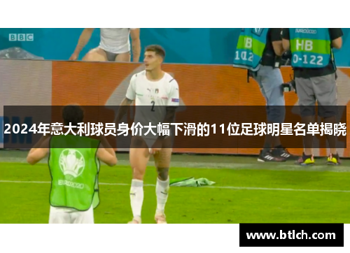 2024年意大利球员身价大幅下滑的11位足球明星名单揭晓
