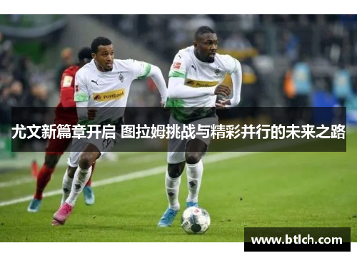 尤文新篇章开启 图拉姆挑战与精彩并行的未来之路