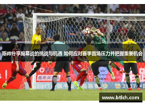 斯帅分享揭幕战的挑战与机遇 如何应对赛季首场压力并把握重要机会