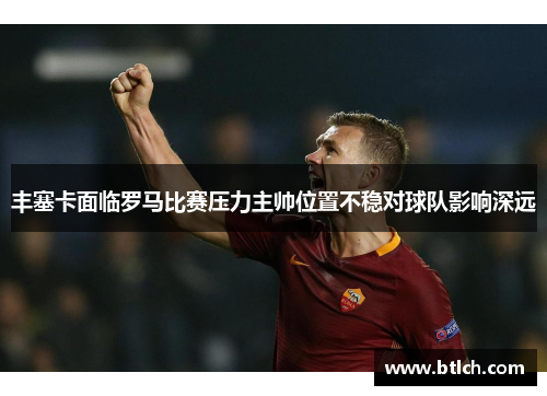 丰塞卡面临罗马比赛压力主帅位置不稳对球队影响深远