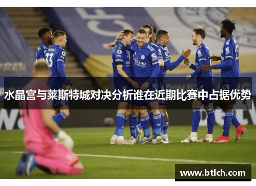 水晶宫与莱斯特城对决分析谁在近期比赛中占据优势