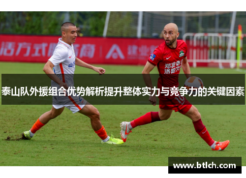 泰山队外援组合优势解析提升整体实力与竞争力的关键因素