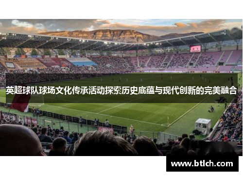 英超球队球场文化传承活动探索历史底蕴与现代创新的完美融合