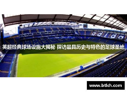 英超经典球场设施大揭秘 探访最具历史与特色的足球圣地