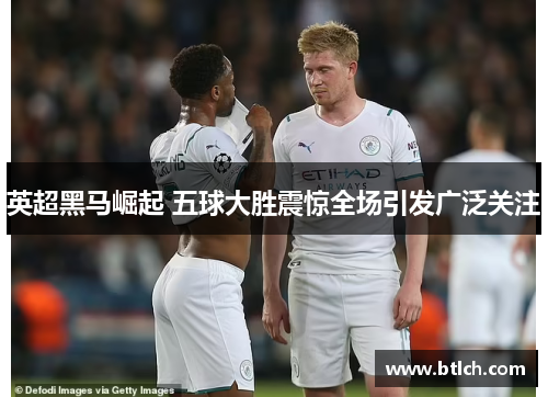 英超黑马崛起 五球大胜震惊全场引发广泛关注