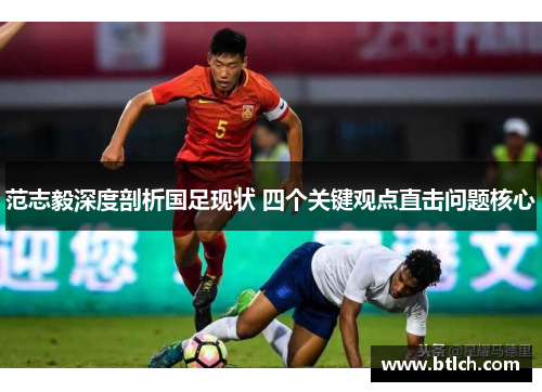 范志毅深度剖析国足现状 四个关键观点直击问题核心