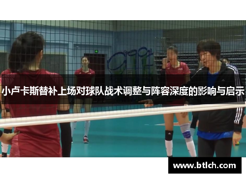 小卢卡斯替补上场对球队战术调整与阵容深度的影响与启示