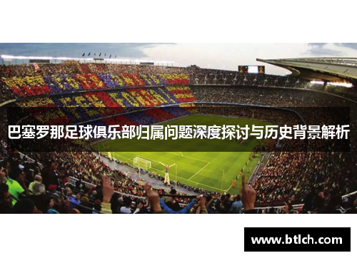 巴塞罗那足球俱乐部归属问题深度探讨与历史背景解析