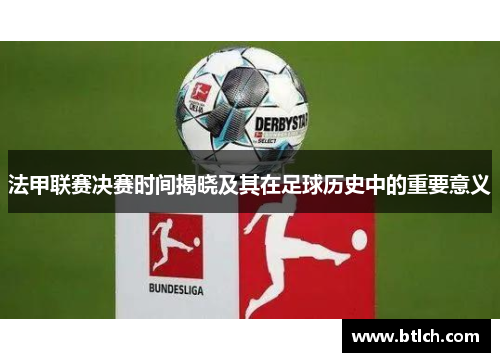 法甲联赛决赛时间揭晓及其在足球历史中的重要意义 法甲联赛决赛时间揭晓及其在足球历史中的重要意义