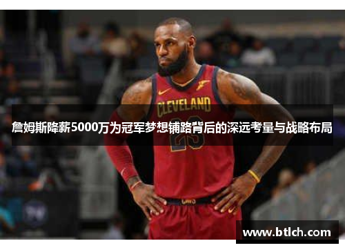 詹姆斯降薪5000万为冠军梦想铺路背后的深远考量与战略布局